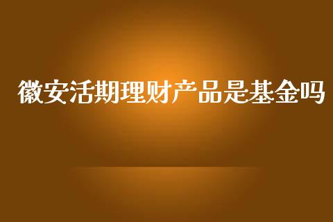 徽安活期理财产品是基金吗_https://www.qdlswl.com_基金_第1张