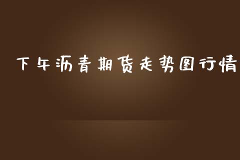 下午沥青期货走势图行情_https://www.qdlswl.com_期货_第1张