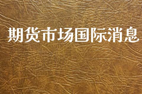 期货市场国际消息_https://www.qdlswl.com_基金_第1张