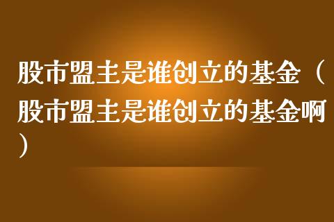 股市盟主是谁创立的基金（股市盟主是谁创立的基金啊）_https://www.qdlswl.com_理财_第1张
