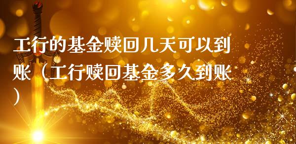 工行的基金赎回几天可以到账（工行赎回基金多久到账）_https://www.qdlswl.com_基金_第1张