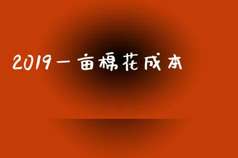 2019一亩棉花成本_https://www.qdlswl.com_股指_第1张