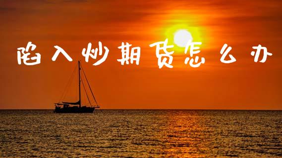 陷入炒期货怎么办_https://www.qdlswl.com_基金_第1张