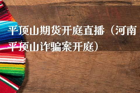 平顶山期货开庭直播（河南平顶山诈骗案开庭）_https://www.qdlswl.com_直播_第1张