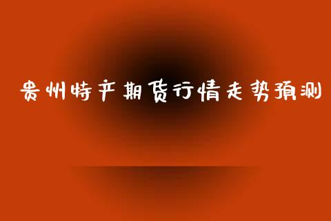 贵州特产期货行情走势预测_https://www.qdlswl.com_期货_第1张