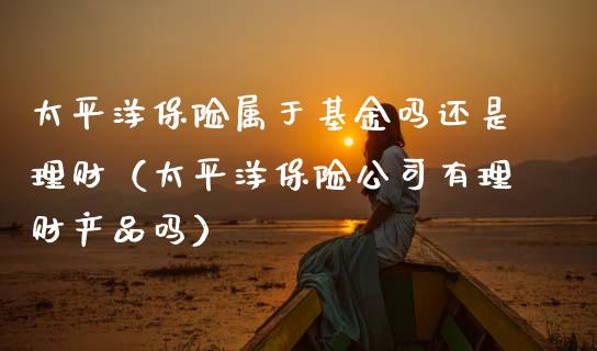 太平洋保险属于基金吗还是理财（太平洋保险公司有理财产品吗）_https://www.qdlswl.com_理财_第1张