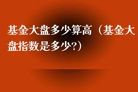 基金大盘多少算高（基金大盘指数是多少?）_https://www.qdlswl.com_基金_第1张