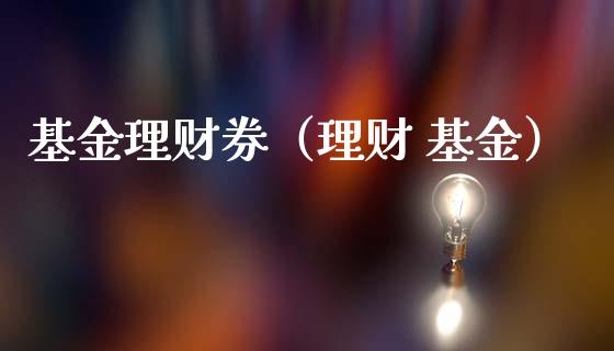 基金理财券（理财 基金）_https://www.qdlswl.com_基金_第1张