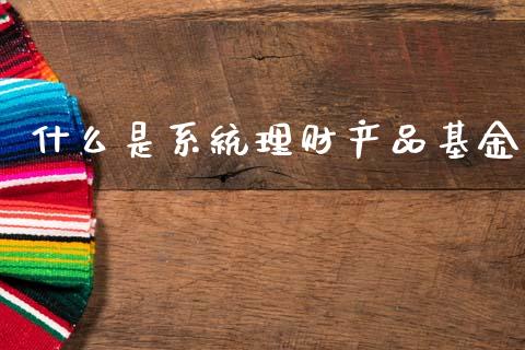 什么是系统理财产品基金_https://www.qdlswl.com_基金_第1张