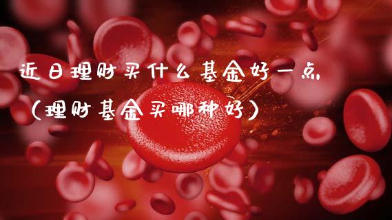 近日理财买什么基金好一点（理财基金买哪种好）_https://www.qdlswl.com_基金_第1张