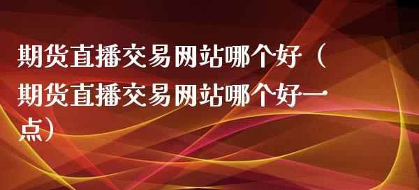 期货直播交易网站哪个好（期货直播交易网站哪个好一点）_https://www.qdlswl.com_直播_第1张