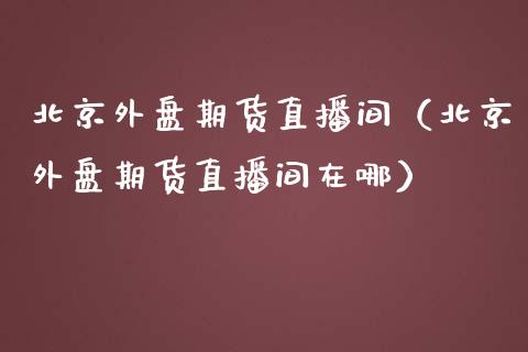 北京外盘期货直播间（北京外盘期货直播间在哪）_https://www.qdlswl.com_直播_第1张