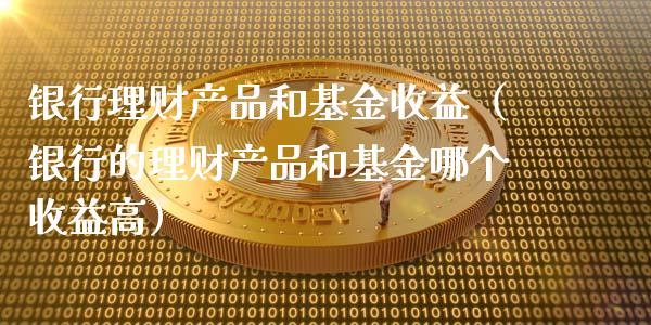银行理财产品和基金收益（银行的理财产品和基金哪个收益高）_https://www.qdlswl.com_理财_第1张