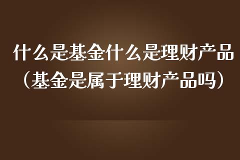 什么是基金什么是理财产品（基金是属于理财产品吗）_https://www.qdlswl.com_理财_第1张