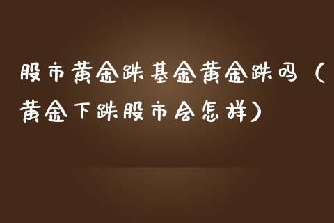 股市黄金跌基金黄金跌吗（黄金下跌股市会怎样）_https://www.qdlswl.com_基金_第1张