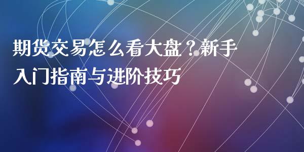 期货交易怎么看大盘？新手入门指南与进阶技巧_https://www.qdlswl.com_基金_第1张