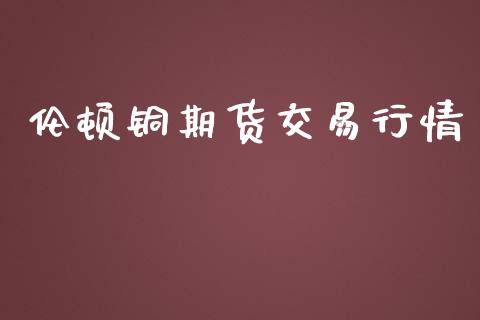 伦顿铜期货交易行情_https://www.qdlswl.com_股指_第1张