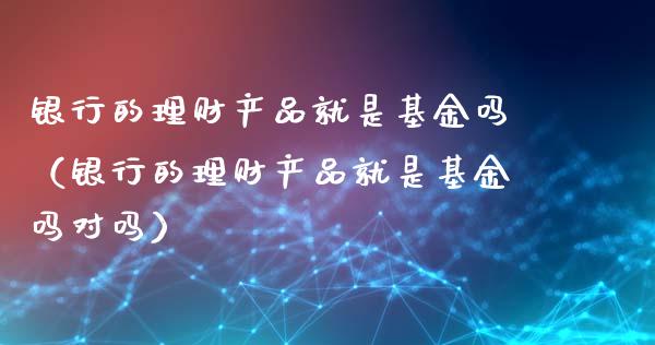 银行的理财产品就是基金吗（银行的理财产品就是基金吗对吗）_https://www.qdlswl.com_基金_第1张