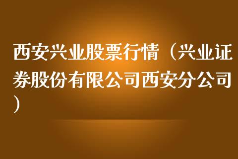 西安兴业股票行情（兴业证券股份有限公司西安分公司）_https://www.qdlswl.com_内盘_第1张
