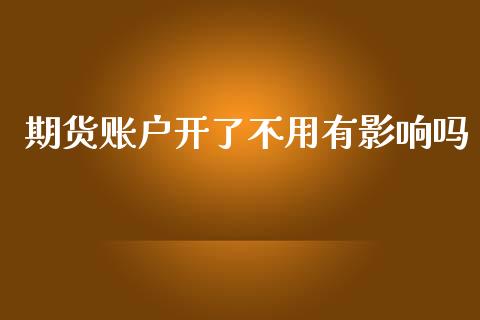 期货账户开了不用有影响吗_https://www.qdlswl.com_期货_第1张