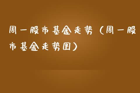周一股市基金走势（周一股市基金走势图）_https://www.qdlswl.com_理财_第1张