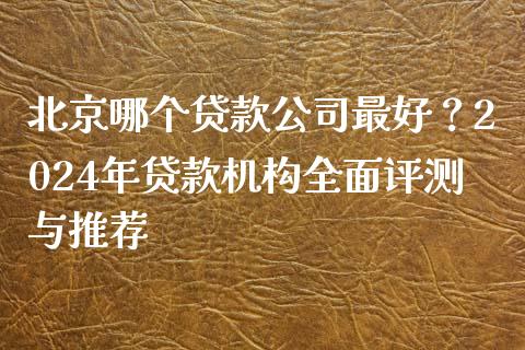 北京哪个贷款公司最好？2024年贷款机构全面评测与推荐_https://www.qdlswl.com_理财_第1张