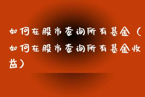 如何在股市查询所有基金（如何在股市查询所有基金收益）_https://www.qdlswl.com_基金_第1张