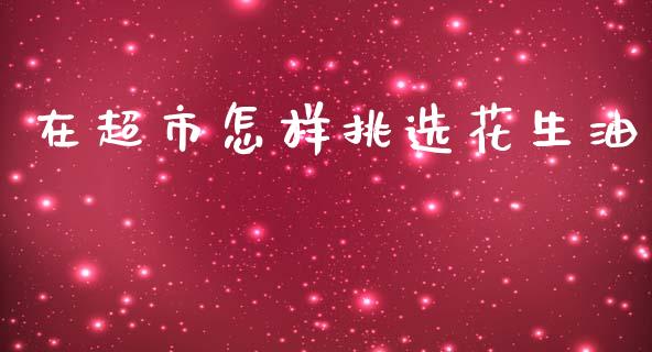 在超市怎样挑选花生油_https://www.qdlswl.com_股指_第1张