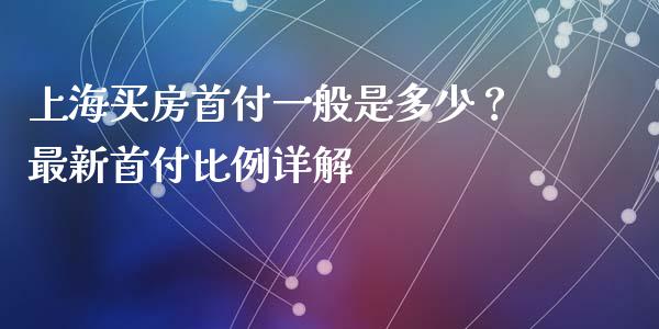 上海买房首付一般是多少？最新首付比例详解_https://www.qdlswl.com_基金_第1张