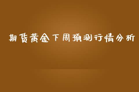 期货黄金下周预测行情分析_https://www.qdlswl.com_股指_第1张