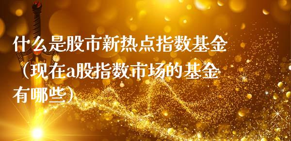 什么是股市新热点指数基金（现在a股指数市场的基金有哪些）_https://www.qdlswl.com_基金_第1张