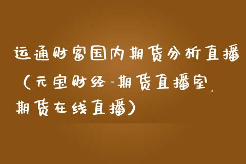 运通财富国内期货分析直播（元宝财经-期货直播室,期货在线直播）_https://www.qdlswl.com_直播_第1张