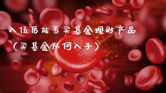 入伍后能否买基金理财产品（买基金从何入手）_https://www.qdlswl.com_理财_第1张