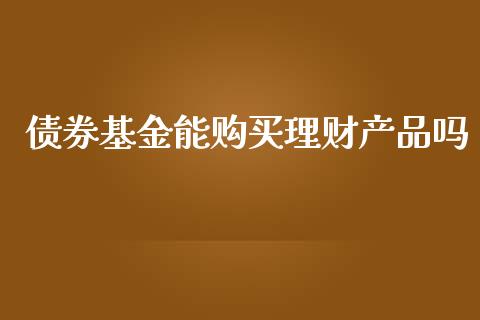 债券基金能购买理财产品吗_https://www.qdlswl.com_基金_第1张