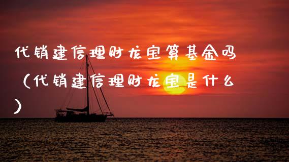 代销建信理财龙宝算基金吗（代销建信理财龙宝是什么）_https://www.qdlswl.com_基金_第1张