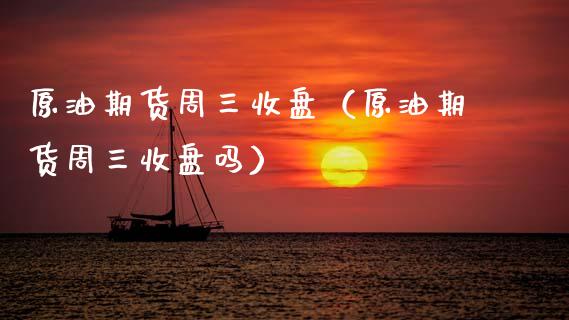 原油期货周三收盘（原油期货周三收盘吗）_https://www.qdlswl.com_期货_第1张