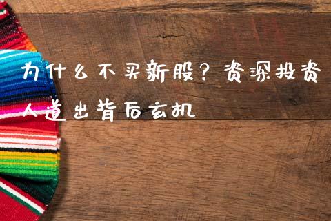 为什么不买新股？资深投资人道出背后玄机_https://www.qdlswl.com_股票_第1张