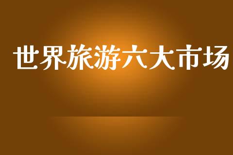 世界旅游六大市场_https://www.qdlswl.com_期货_第1张