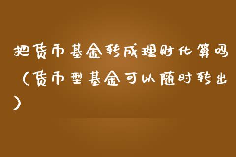 把货币基金转成理财化算吗（货币型基金可以随时转出）_https://www.qdlswl.com_理财_第1张