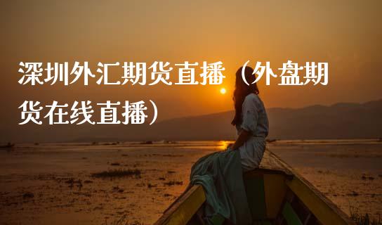深圳外汇期货直播（外盘期货在线直播）_https://www.qdlswl.com_直播_第1张