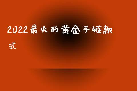 2022最火的黄金手链款式_https://www.qdlswl.com_期货_第1张