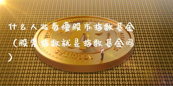 什么人能看懂股市指数基金（股票指数就是指数基金吗）_https://www.qdlswl.com_理财_第1张