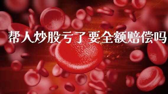 帮人炒股亏了要全额赔偿吗_https://www.qdlswl.com_股指_第1张