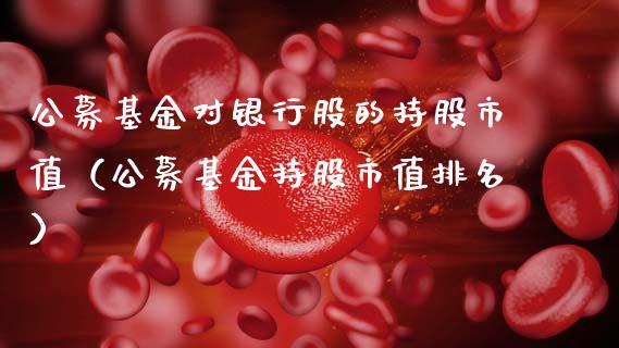 公募基金对银行股的持股市值（公募基金持股市值排名）_https://www.qdlswl.com_理财_第1张