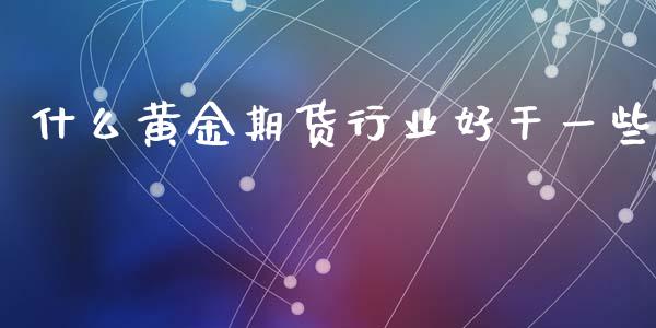 什么黄金期货行业好干一些_https://www.qdlswl.com_股指_第1张