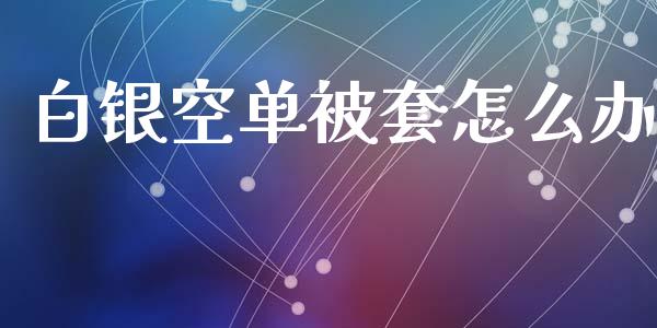 白银空单被套怎么办_https://www.qdlswl.com_直播_第1张
