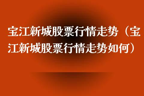 宝江新城股票行情走势（宝江新城股票行情走势如何）_https://www.qdlswl.com_外盘_第1张