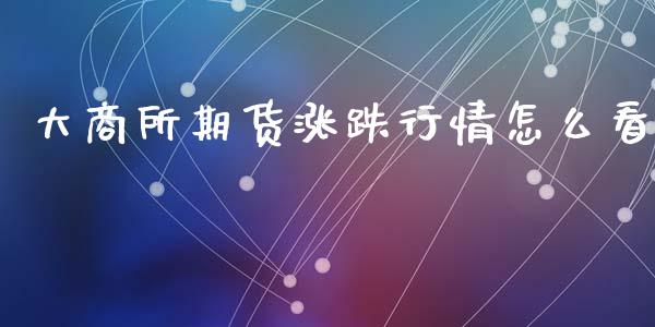 大商所期货涨跌行情怎么看_https://www.qdlswl.com_期货_第1张