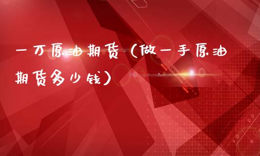 一万原油期货（做一手原油期货多少钱）_https://www.qdlswl.com_期货_第1张