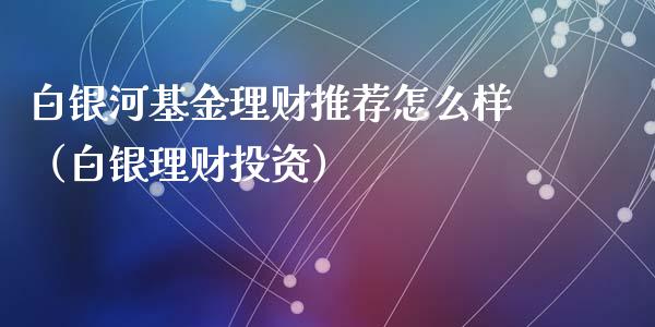 白银河基金理财推荐怎么样（白银理财投资）_https://www.qdlswl.com_理财_第1张